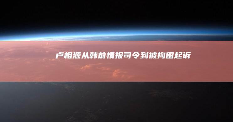 卢相源：从韩前情报司令到被拘留起诉