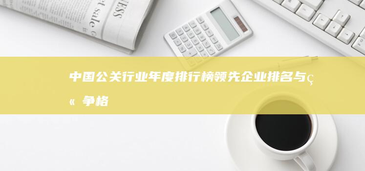 中国公关行业年度排行榜：领先企业排名与竞争格局